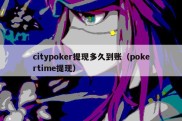 citypoker提现多久到账（pokertime提现）