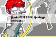 jjpoker软件怎么玩（juxingpokerapk）