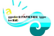 ggpoker台子大厅能不能玩（ggpoker安卓）