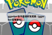 ggpoker台子邀请好友奖励（ggpoker在哪里玩）