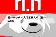 德扑evpoker大厅是真人吗（德扑 dwan）