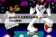 jjpoker扑克客服怎么联系（pokerking客服）