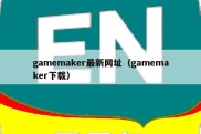 gamemaker最新网址（gamemaker下载）