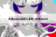 大发poker玩的人多吗（大发pk10）