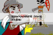 玩blackjack的好处（blackjack游戏）