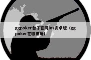 ggpoker台子官网ios安卓版（ggpoker在哪里玩）