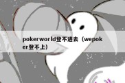 pokerworld登不进去（wepoker登不上）