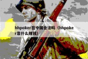 hhpoker在中国合法吗（hhpoker靠什么赚钱）