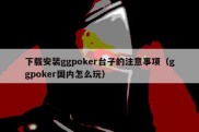 下载安装ggpoker台子的注意事项（ggpoker国内怎么玩）