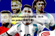 玩tritonpoker的好处（triton poker官网下载）