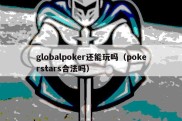 globalpoker还能玩吗（pokerstars合法吗）