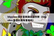 hhpoker德扑官网俱乐部作弊（hhpoker是德扑圈有客服吗）