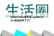 pokernews进不去（pokerstars怎么玩不了了）