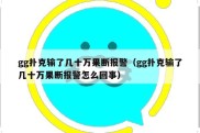 gg扑克输了几十万果断报警（gg扑克输了几十万果断报警怎么回事）