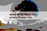 epoker客户端下载ios（epic privacy browser ios）