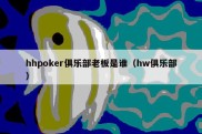 hhpoker俱乐部老板是谁（hw俱乐部）