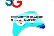 pokerwithfriend怎么进俱乐部（pokerplus俱乐部）