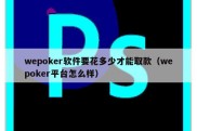 wepoker软件要花多少才能取款（wepoker平台怎么样）