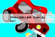 TPoker玩的人多吗（toker poker）