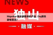 hhpoker俱乐部提供的产品（hq俱乐部啥意思）