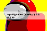 wpk平台online（wpk平台不会有问题吧）