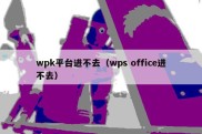 wpk平台进不去（wps office进不去）