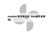 evpoker软件进不去（eve进不去游戏）