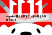 wepoker德扑安装不了（德扑圈怎么不能下载了）