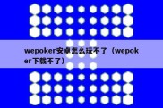 wepoker安卓怎么玩不了（wepoker下载不了）