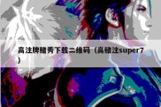 高注牌赌秀下载二维码（高赌注super7）