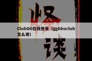 ClubGG在线登录（ggbbuclub怎么用）