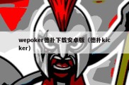 wepoker德扑下载安卓版（德扑kicker）