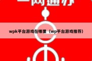 wpk平台游戏在哪里（wp平台游戏推荐）