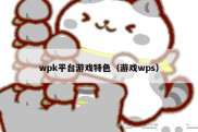 wpk平台游戏特色（游戏wps）