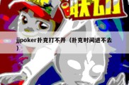 jjpoker扑克打不开（扑克时间进不去）