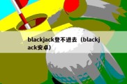 blackjack登不进去（blackjack安卓）