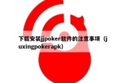 下载安装jjpoker软件的注意事项（juxingpokerapk）