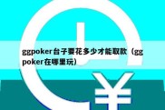 ggpoker台子要花多少才能取款（ggpoker在哪里玩）