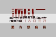 ggpoker台子最新下载（ggpoker在哪下载）