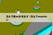 怎么下载we扑克台子（怎么下wepoker）