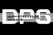 ggpoker台子会员卡怎么充值（ggpoker怎么注册）