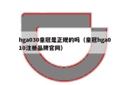 hga030皇冠是正规的吗（皇冠hga010注册品牌官网）