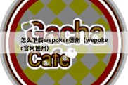 怎么下载wepoker德州（wepoker官网德州）