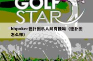 hhpoker德扑圈私人局有挂吗（德扑圈怎么样）