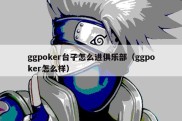 ggpoker台子怎么进俱乐部（ggpoker怎么样）