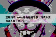 正版传奇poker平台在哪下载（传奇扑克怎么不能下载了）