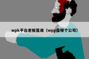 wpk平台老板是谁（wpp是哪个公司）