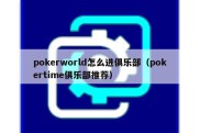 pokerworld怎么进俱乐部（pokertime俱乐部推荐）