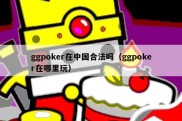 ggpoker在中国合法吗（ggpoker在哪里玩）