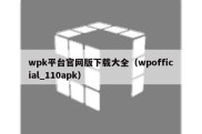 wpk平台官网版下载大全（wpofficial_110apk）